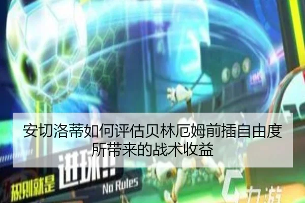 安切洛蒂如何评估贝林厄姆前插自由度所带来的战术收益