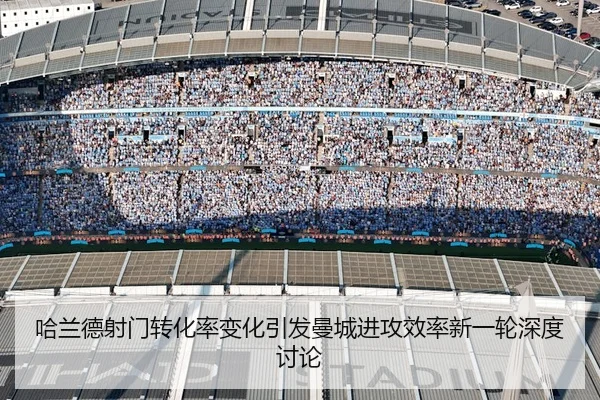 哈兰德射门转化率变化引发曼城进攻效率新一轮深度讨论
