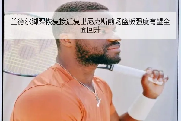 兰德尔脚踝恢复接近复出尼克斯前场篮板强度有望全面回升