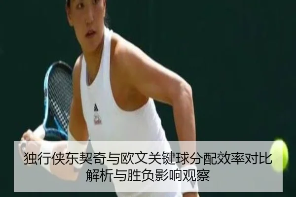 独行侠东契奇与欧文关键球分配效率对比解析与胜负影响观察