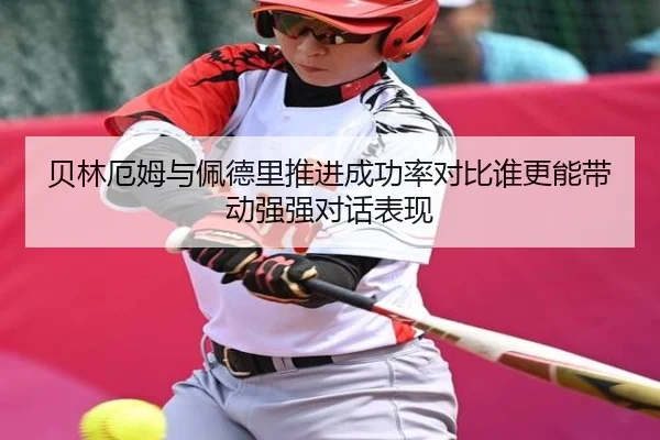 贝林厄姆与佩德里推进成功率对比谁更能带动强强对话表现