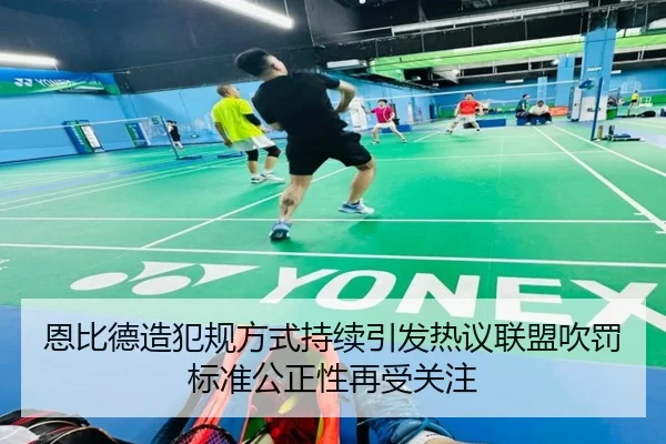 恩比德造犯规方式持续引发热议联盟吹罚标准公正性再受关注