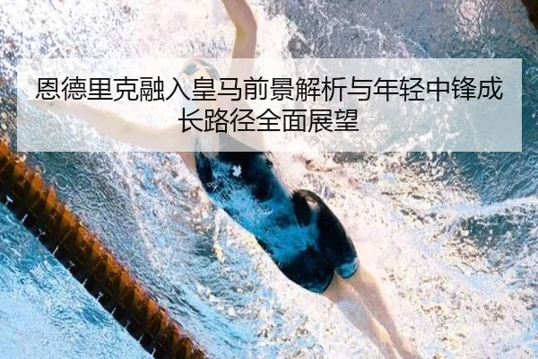 恩德里克融入皇马前景解析与年轻中锋成长路径全面展望