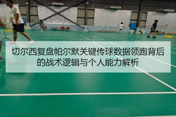 切尔西复盘帕尔默关键传球数据领跑背后的战术逻辑与个人能力解析