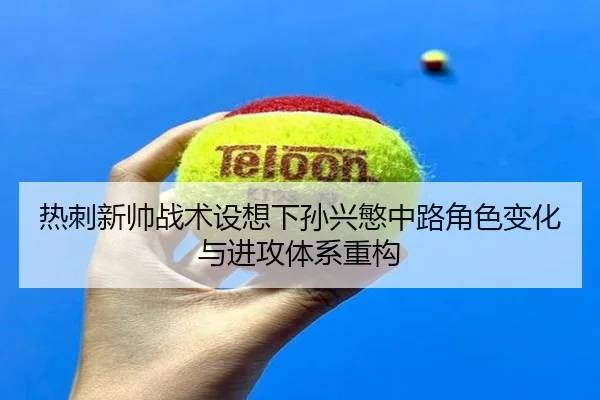 热刺新帅战术设想下孙兴慜中路角色变化与进攻体系重构