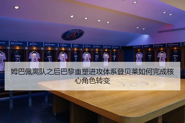 姆巴佩离队之后巴黎重塑进攻体系登贝莱如何完成核心角色转变
