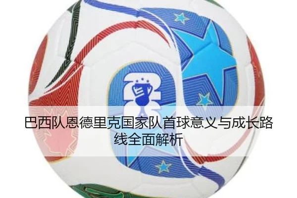 巴西队恩德里克国家队首球意义与成长路线全面解析