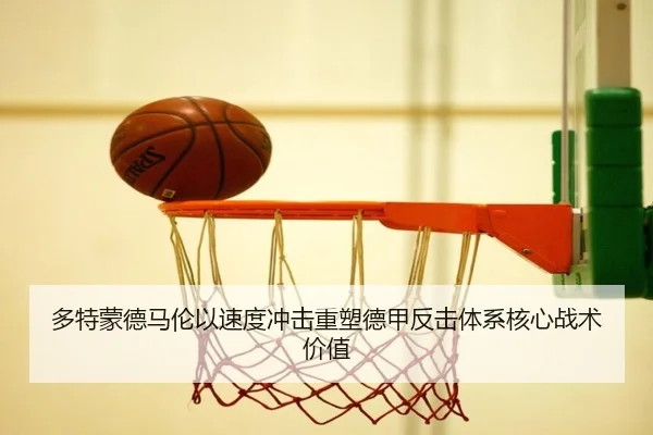 多特蒙德马伦以速度冲击重塑德甲反击体系核心战术价值