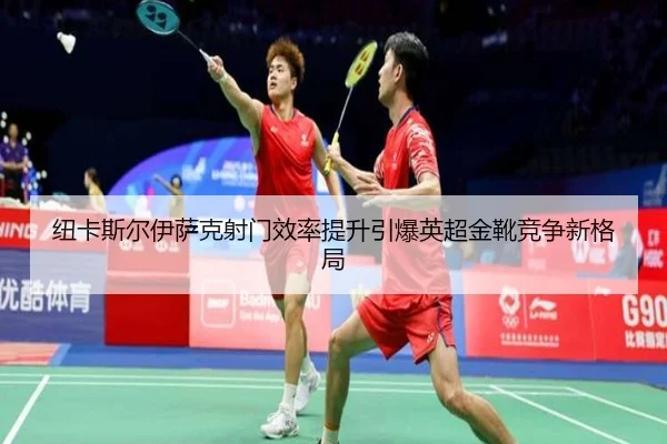 纽卡斯尔伊萨克射门效率提升引爆英超金靴竞争新格局