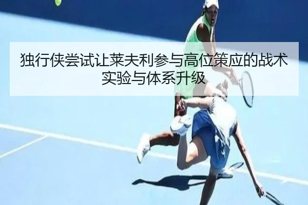 独行侠尝试让莱夫利参与高位策应的战术实验与体系升级