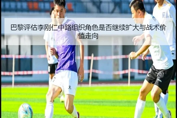 巴黎评估李刚仁中路组织角色是否继续扩大与战术价值走向