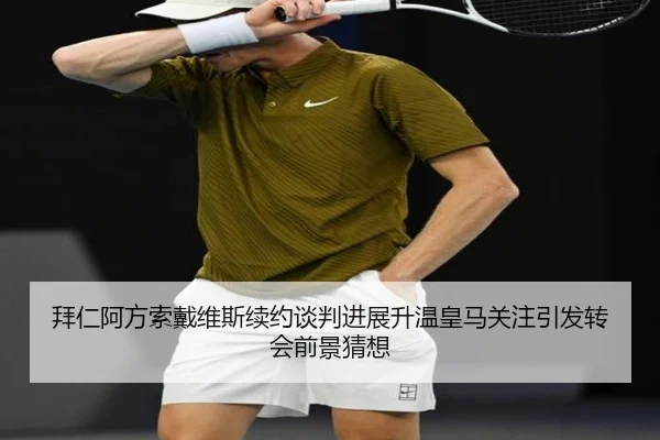 拜仁阿方索戴维斯续约谈判进展升温皇马关注引发转会前景猜想