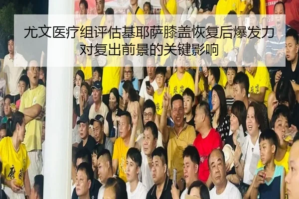 尤文医疗组评估基耶萨膝盖恢复后爆发力对复出前景的关键影响