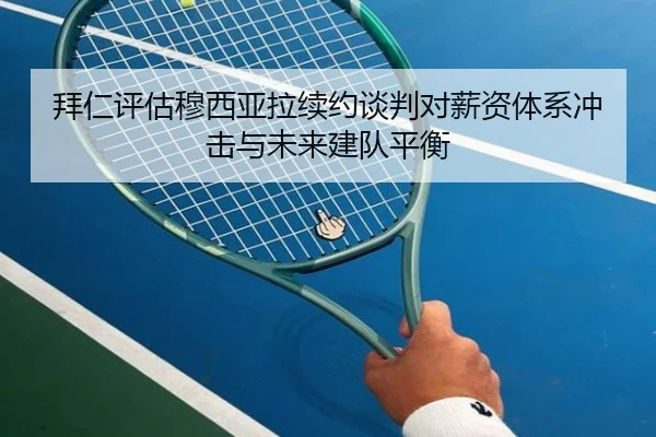 拜仁评估穆西亚拉续约谈判对薪资体系冲击与未来建队平衡