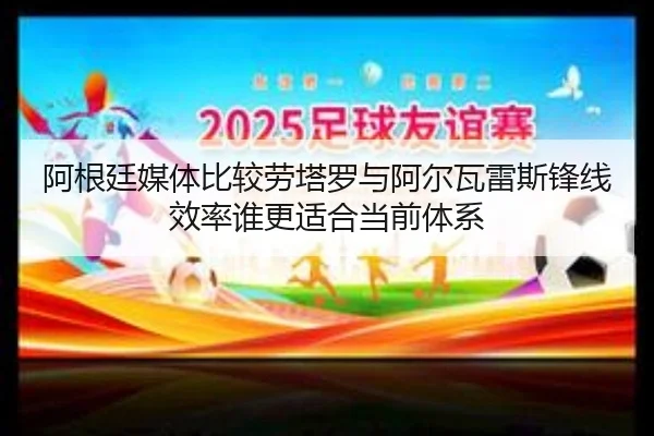 阿根廷媒体比较劳塔罗与阿尔瓦雷斯锋线效率谁更适合当前体系