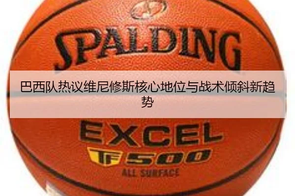 巴西队热议维尼修斯核心地位与战术倾斜新趋势