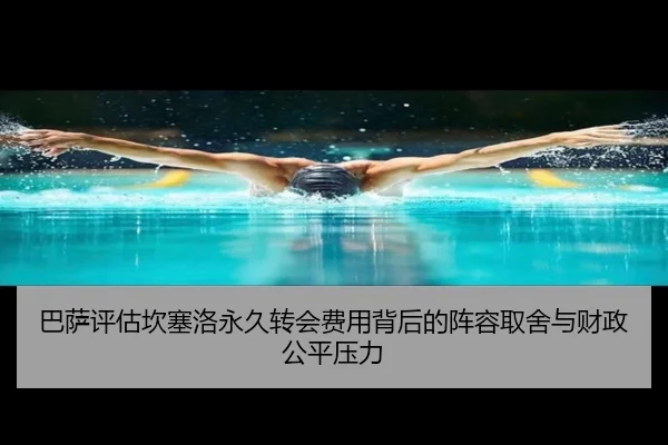 巴萨评估坎塞洛永久转会费用背后的阵容取舍与财政公平压力