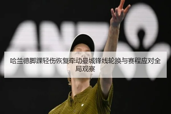 哈兰德脚踝轻伤恢复牵动曼城锋线轮换与赛程应对全局观察