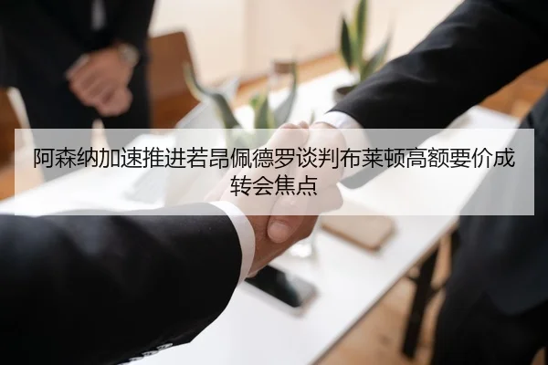 阿森纳加速推进若昂佩德罗谈判布莱顿高额要价成转会焦点