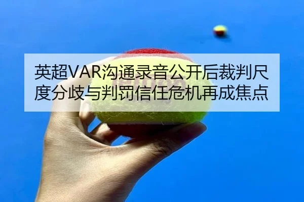 英超VAR沟通录音公开后裁判尺度分歧与判罚信任危机再成焦点